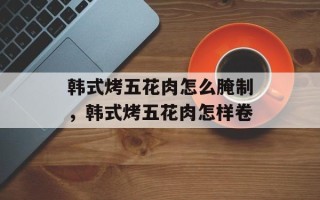 韩式烤五花肉怎么腌制，韩式烤五花肉怎样卷