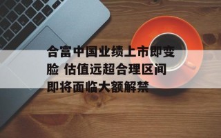 合富中国业绩上市即变脸 估值远超合理区间即将面临大额解禁