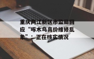 重庆两江新区市监局回应“啄木鸟高价维修乱象”：正在核实情况