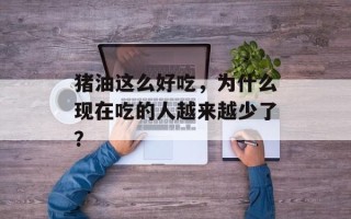 猪油这么好吃，为什么现在吃的人越来越少了？