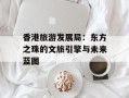香港旅游发展局：东方之珠的文旅引擎与未来蓝图