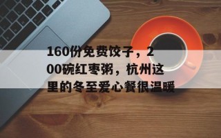 160份免费饺子，200碗红枣粥，杭州这里的冬至爱心餐很温暖