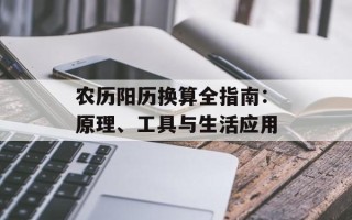 农历阳历换算全指南：原理、工具与生活应用