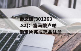 泰恩康(301263.SZ)：富马酸卢帕他定片完成药品注册