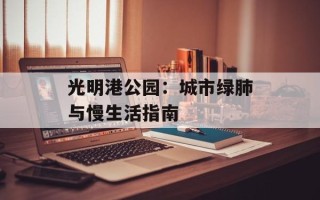 光明港公园：城市绿肺与慢生活指南