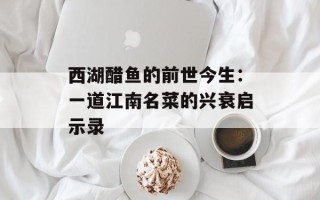 西湖醋鱼的前世今生：一道江南名菜的兴衰启示录