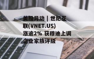 美股异动 | 世纪互联(VNET.US)涨逾2% 获穆迪上调企业家族评级