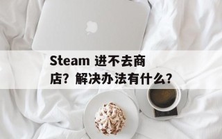 Steam 进不去商店？解决办法有什么？