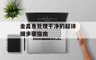 金昌鱼处理干净的超详细步骤指南