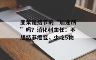 韭菜是结节的“加速剂”吗？消化科主任：不想结节癌变，少吃5物