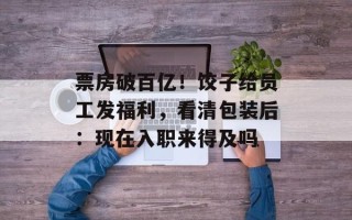 票房破百亿！饺子给员工发福利，看清包装后：现在入职来得及吗