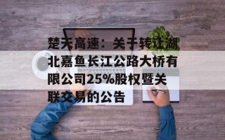 楚天高速：关于转让湖北嘉鱼长江公路大桥有限公司25%股权暨关联交易的公告