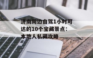 济南周边自驾1小时可达的10个宝藏景点：本地人私藏攻略