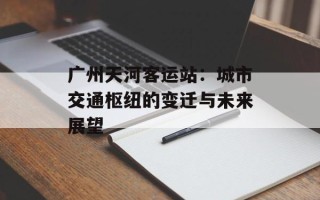 广州天河客运站：城市交通枢纽的变迁与未来展望