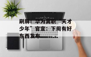 刷屏！华为离职“天才少年”官宣：下周有好东西发布
