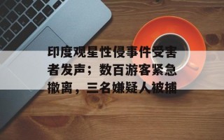 印度观星性侵事件受害者发声；数百游客紧急撤离，三名嫌疑人被捕