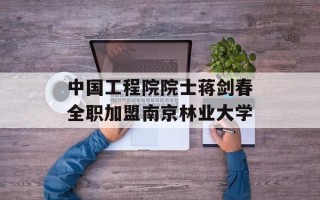 中国工程院院士蒋剑春全职加盟南京林业大学