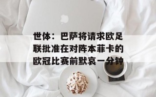 世体：巴萨将请求欧足联批准在对阵本菲卡的欧冠比赛前默哀一分钟