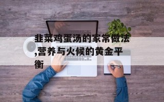 韭菜鸡蛋汤的家常做法,营养与火候的黄金平衡