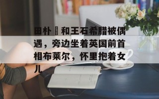 田朴珺和王石希腊被偶遇，旁边坐着英国前首相布莱尔，怀里抱着女儿