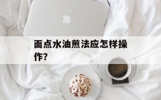面点水油煎法应怎样 *** 作？