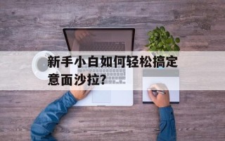 新手小白如何轻松搞定意面沙拉？