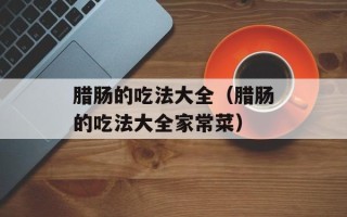 腊肠的吃法大全（腊肠的吃法大全家常菜）