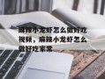麻辣小龙虾怎么做好吃视频，麻辣小龙虾怎么做好吃家常