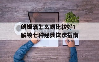 朗姆酒怎么喝比较好？解锁七种经典饮法指南