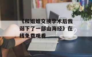 《和姐姐交换孕术后我诞下了一部山海经》在线免费观看