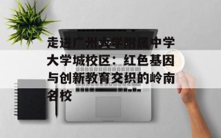走进广州大学附属中学大学城校区：红色基因与创新教育交织的岭南名校