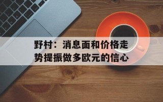 野村：消息面和价格走势提振做多欧元的信心