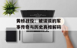 黄桥战役：被误读的军事传奇与历史真相解码
