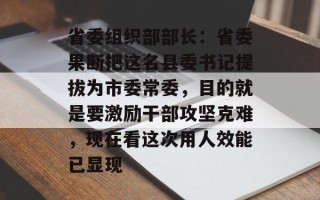 省委组织部部长：省委果断把这名县委书记提拔为市委常委，目的就是要激励干部攻坚克难，现在看这次用人效能已显现