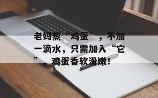 老妈蒸“鸡蛋”，不加一滴水，只需加入“它”，鸡蛋香软滑嫩！