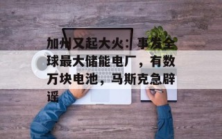 加州又起大火：事发全球最大储能电厂，有数万块电池，马斯克急辟谣