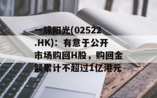 一脉阳光(02522.HK)：有意于公开市场购回H股，购回金额累计不超过1亿港元
