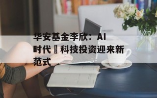 华安基金李欣：AI 时代 科技投资迎来新范式