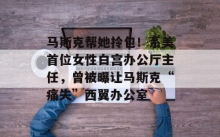 马斯克帮她拎包！系美首位女性白宫办公厅主任，曾被曝让马斯克“痛失”西翼办公室