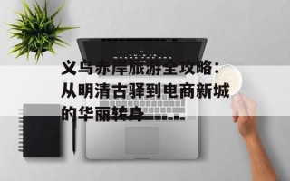 义乌赤岸旅游全攻略：从明清古驿到电商新城的华丽转身
