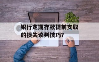 银行定期存款提前支取的损失谈判技巧？