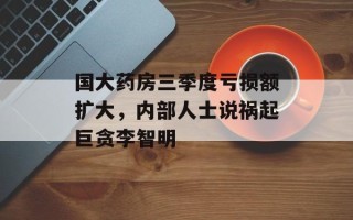 国大药房三季度亏损额扩大，内部人士说祸起巨贪李智明