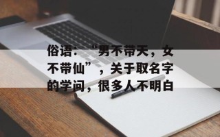 俗语：“男不带天，女不带仙”，关于取名字的学问，很多人不明白