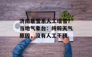 济南暴雪系人工增雪？当地气象台：纯粹天气原因，没有人工干预