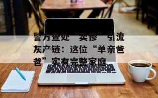 警方查处“卖惨”引流灰产链：这位“单亲爸爸”实有完整家庭