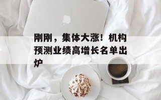 刚刚，集体大涨！机构预测业绩高增长名单出炉