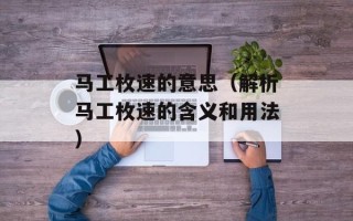 马工枚速的意思（解析马工枚速的含义和用法）