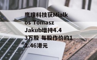 鹰瞳科技获Mialkos Tomasz Jakub增持4.43万股 每股作价约12.46港元
