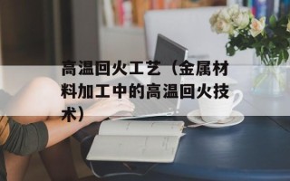 高温回火工艺（金属材料加工中的高温回火技术）