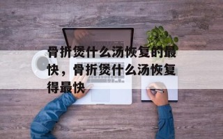 骨折煲什么汤恢复的最快，骨折煲什么汤恢复得最快